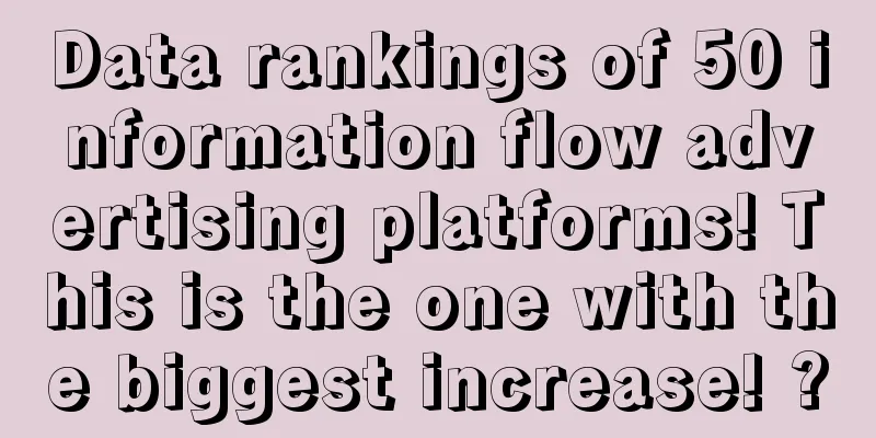 Data rankings of 50 information flow advertising platforms! This is the one with the biggest increase! ?