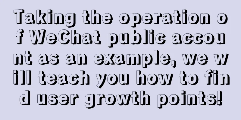 Taking the operation of WeChat public account as an example, we will teach you how to find user growth points!