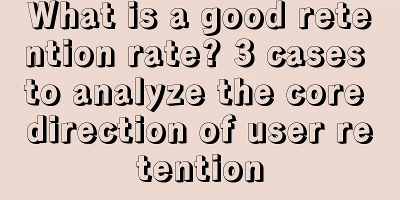 What is a good retention rate? 3 cases to analyze the core direction of user retention