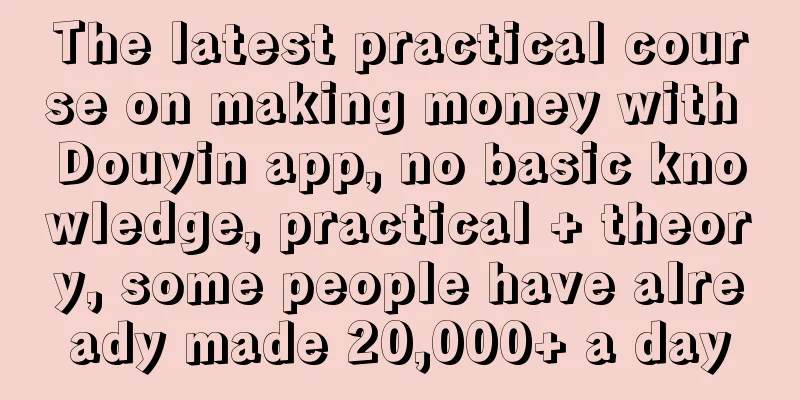 The latest practical course on making money with Douyin app, no basic knowledge, practical + theory, some people have already made 20,000+ a day