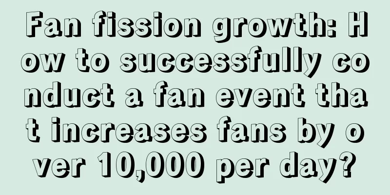 Fan fission growth: How to successfully conduct a fan event that increases fans by over 10,000 per day?