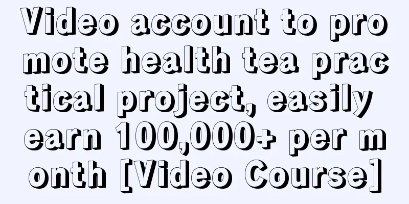 Video account to promote health tea practical project, easily earn 100,000+ per month [Video Course]