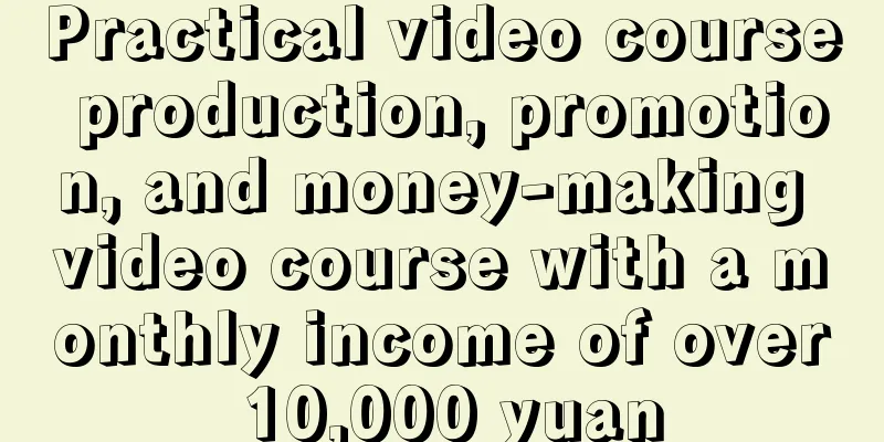 Practical video course production, promotion, and money-making video course with a monthly income of over 10,000 yuan