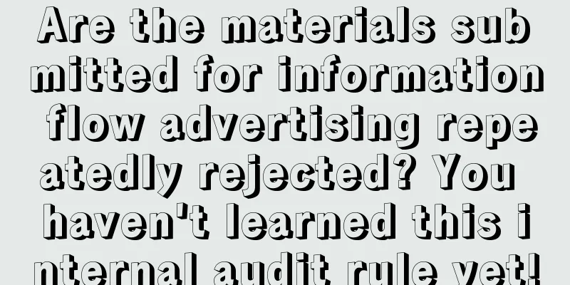 Are the materials submitted for information flow advertising repeatedly rejected? You haven't learned this internal audit rule yet!