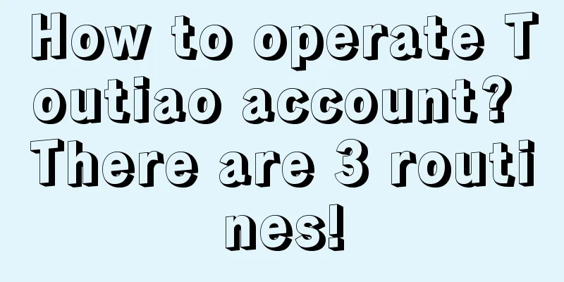 How to operate Toutiao account? There are 3 routines!