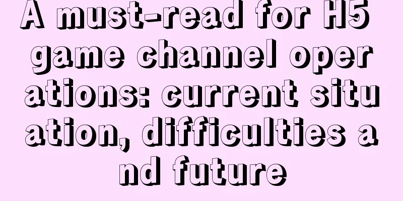 A must-read for H5 game channel operations: current situation, difficulties and future