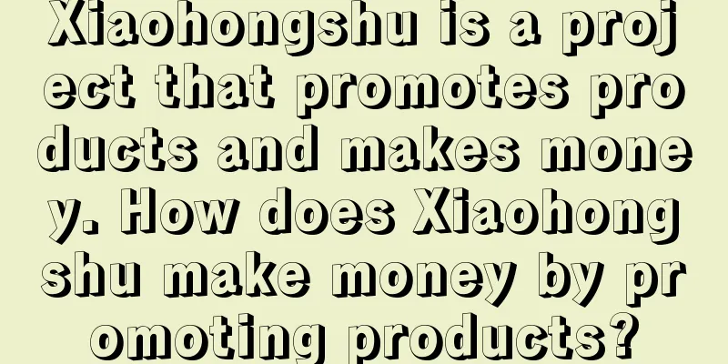 Xiaohongshu is a project that promotes products and makes money. How does Xiaohongshu make money by promoting products?