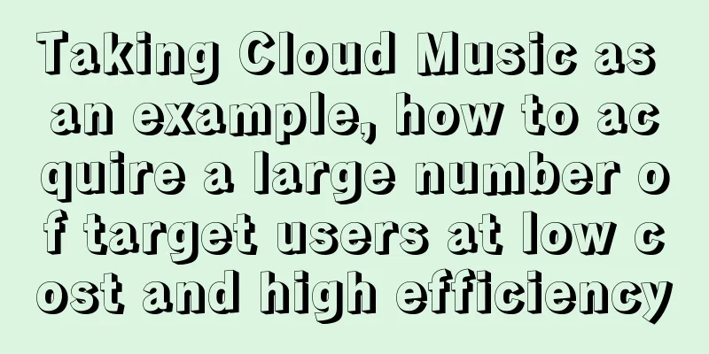 Taking Cloud Music as an example, how to acquire a large number of target users at low cost and high efficiency