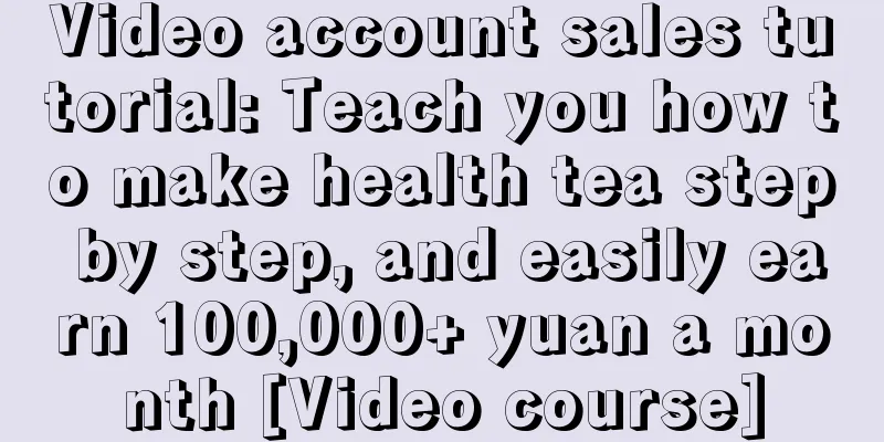 Video account sales tutorial: Teach you how to make health tea step by step, and easily earn 100,000+ yuan a month [Video course]