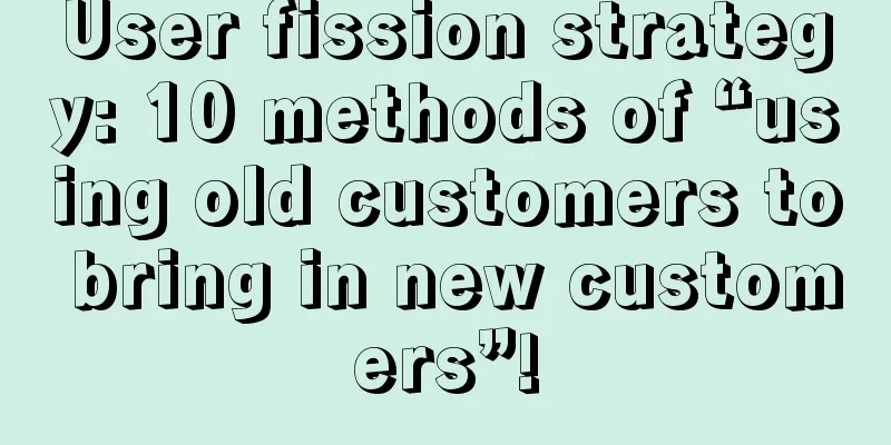 User fission strategy: 10 methods of “using old customers to bring in new customers”!