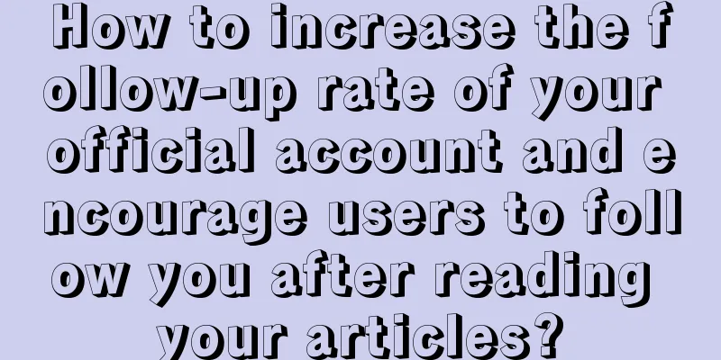 How to increase the follow-up rate of your official account and encourage users to follow you after reading your articles?