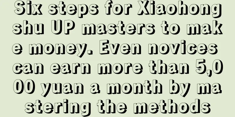 Six steps for Xiaohongshu UP masters to make money. Even novices can earn more than 5,000 yuan a month by mastering the methods