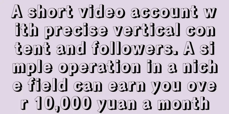 A short video account with precise vertical content and followers. A simple operation in a niche field can earn you over 10,000 yuan a month