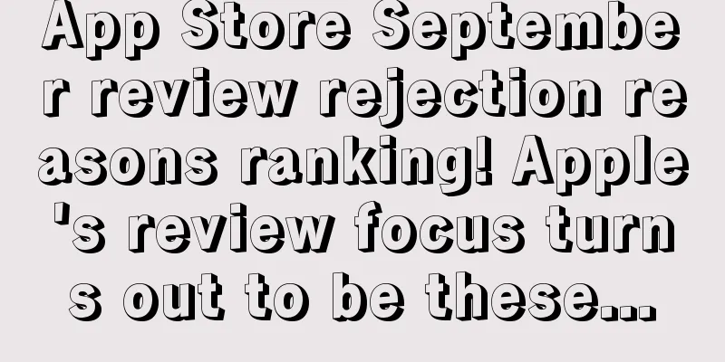 App Store September review rejection reasons ranking! Apple's review focus turns out to be these...