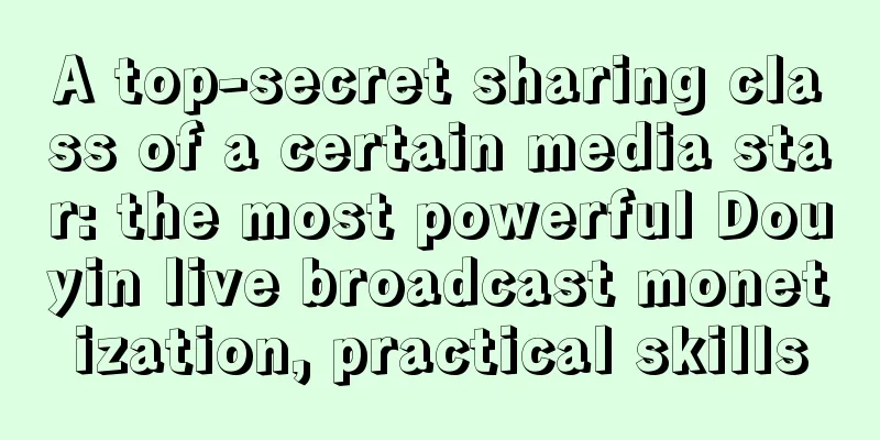 A top-secret sharing class of a certain media star: the most powerful Douyin live broadcast monetization, practical skills