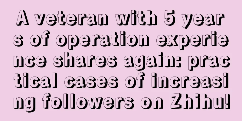 A veteran with 5 years of operation experience shares again: practical cases of increasing followers on Zhihu!