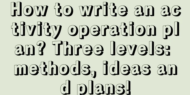 How to write an activity operation plan? Three levels: methods, ideas and plans!