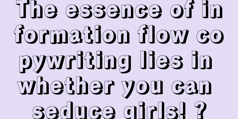 The essence of information flow copywriting lies in whether you can seduce girls! ?