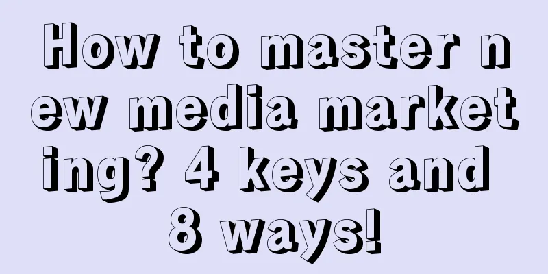 How to master new media marketing? 4 keys and 8 ways!