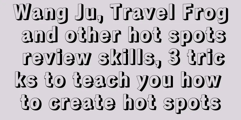 Wang Ju, Travel Frog and other hot spots review skills, 3 tricks to teach you how to create hot spots