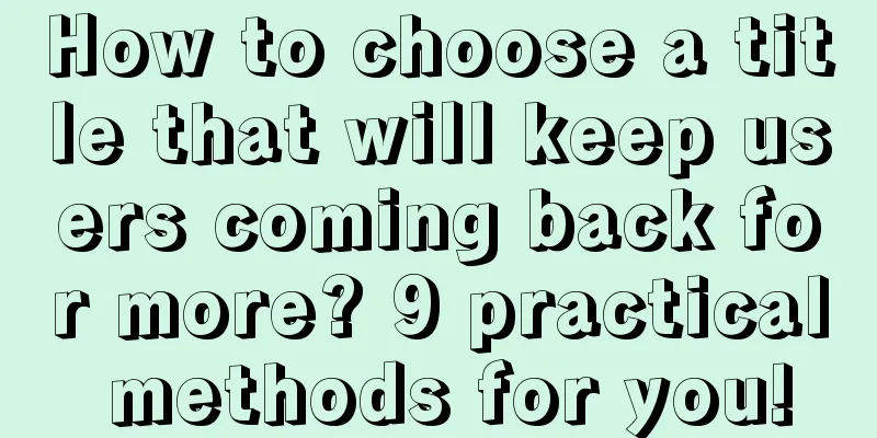 How to choose a title that will keep users coming back for more? 9 practical methods for you!