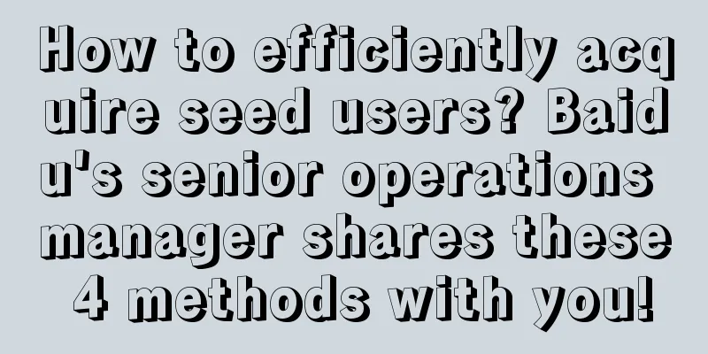 How to efficiently acquire seed users? Baidu's senior operations manager shares these 4 methods with you!