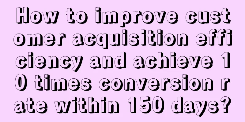 How to improve customer acquisition efficiency and achieve 10 times conversion rate within 150 days?