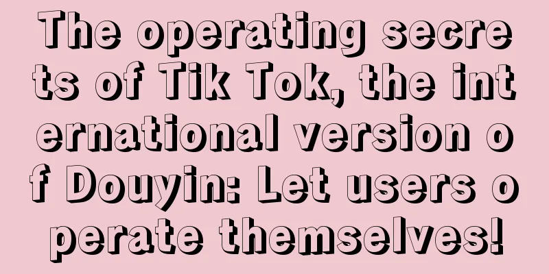 The operating secrets of Tik Tok, the international version of Douyin: Let users operate themselves!