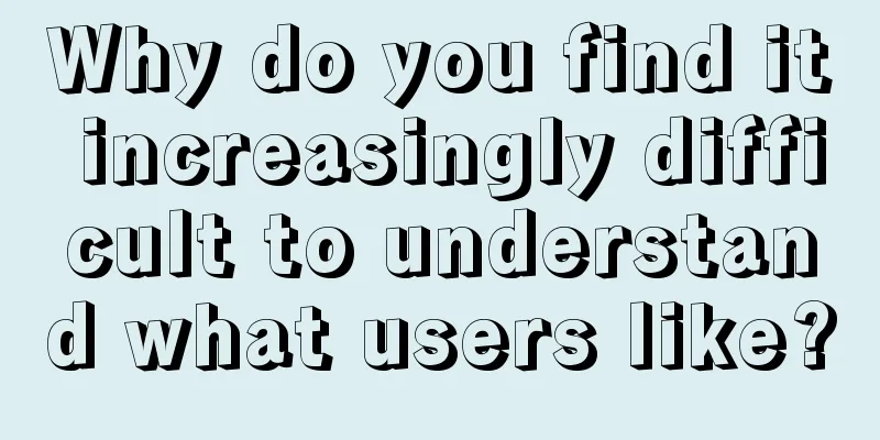 Why do you find it increasingly difficult to understand what users like?