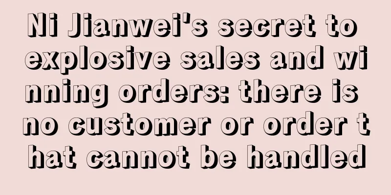 Ni Jianwei's secret to explosive sales and winning orders: there is no customer or order that cannot be handled