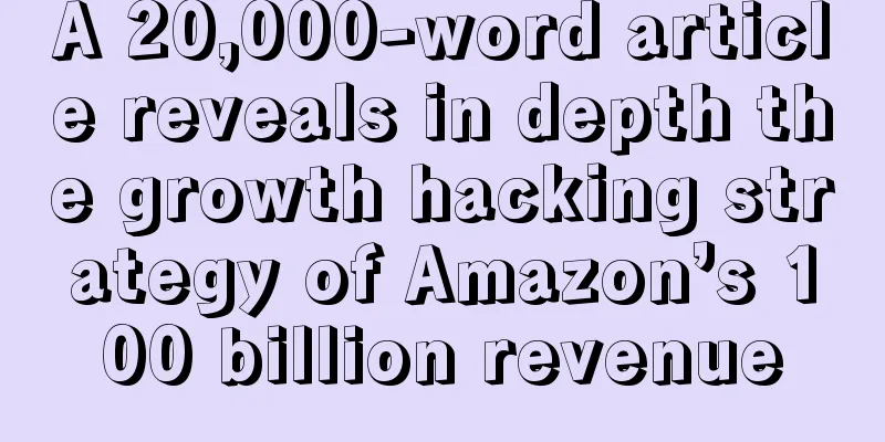 A 20,000-word article reveals in depth the growth hacking strategy of Amazon’s 100 billion revenue