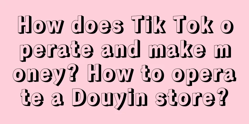 How does Tik Tok operate and make money? How to operate a Douyin store?