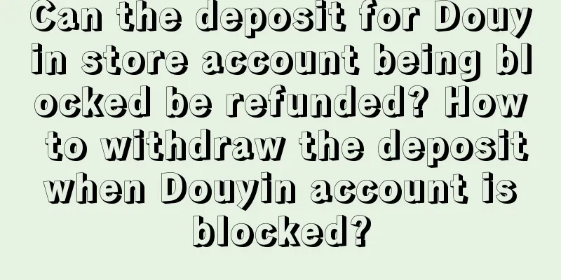 Can the deposit for Douyin store account being blocked be refunded? How to withdraw the deposit when Douyin account is blocked?