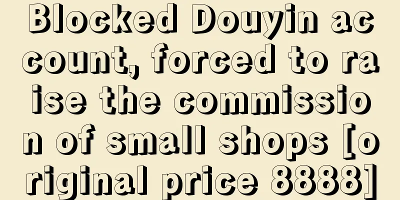 Blocked Douyin account, forced to raise the commission of small shops [original price 8888]