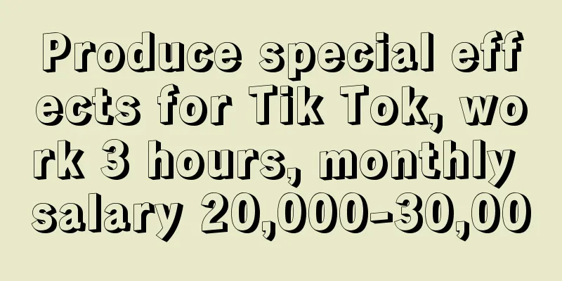 Produce special effects for Tik Tok, work 3 hours, monthly salary 20,000-30,000