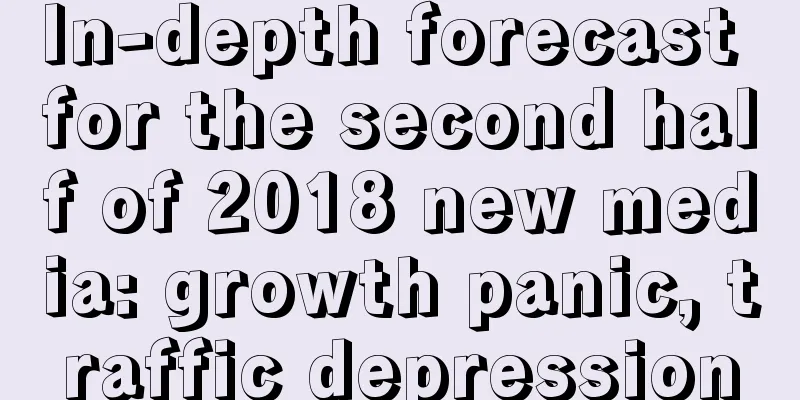 In-depth forecast for the second half of 2018 new media: growth panic, traffic depression