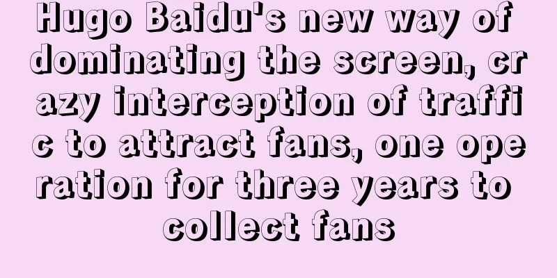 Hugo Baidu's new way of dominating the screen, crazy interception of traffic to attract fans, one operation for three years to collect fans