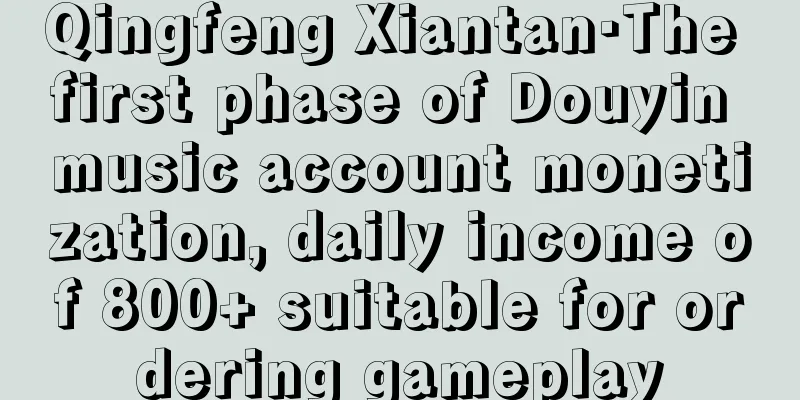 Qingfeng Xiantan·The first phase of Douyin music account monetization, daily income of 800+ suitable for ordering gameplay