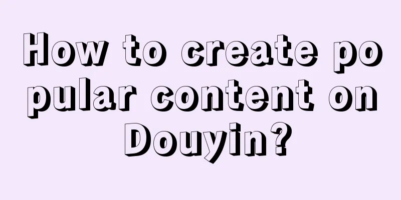 How to create popular content on Douyin?