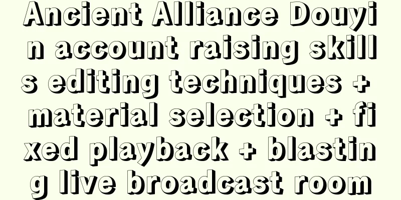 Ancient Alliance Douyin account raising skills editing techniques + material selection + fixed playback + blasting live broadcast room