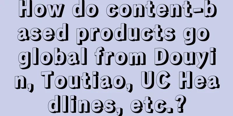 How do content-based products go global from Douyin, Toutiao, UC Headlines, etc.?