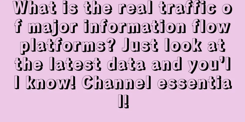 What is the real traffic of major information flow platforms? Just look at the latest data and you’ll know! Channel essential!