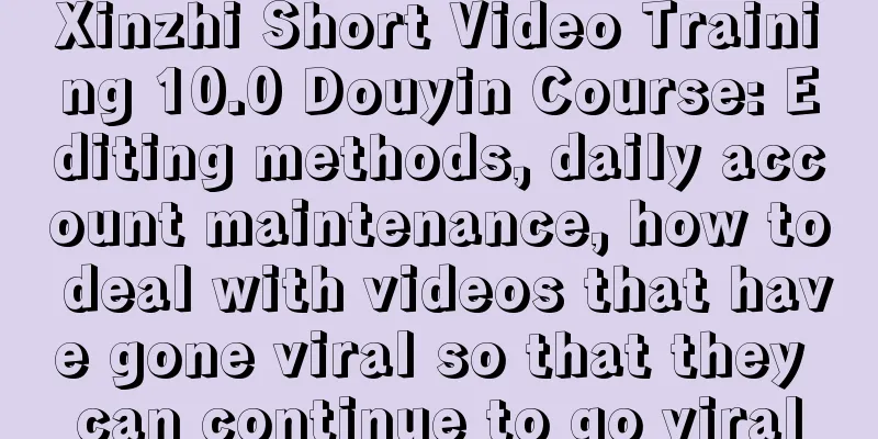 Xinzhi Short Video Training 10.0 Douyin Course: Editing methods, daily account maintenance, how to deal with videos that have gone viral so that they can continue to go viral