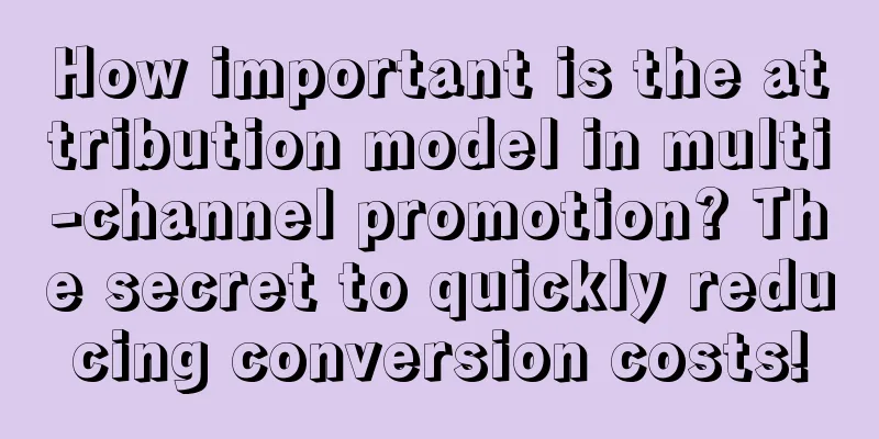 How important is the attribution model in multi-channel promotion? The secret to quickly reducing conversion costs!