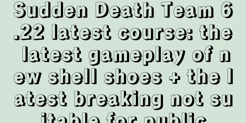 Sudden Death Team 6.22 latest course: the latest gameplay of new shell shoes + the latest breaking not suitable for public