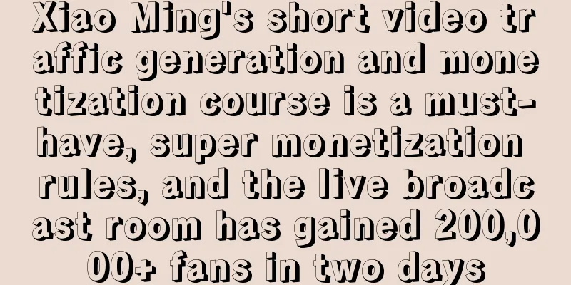 Xiao Ming's short video traffic generation and monetization course is a must-have, super monetization rules, and the live broadcast room has gained 200,000+ fans in two days