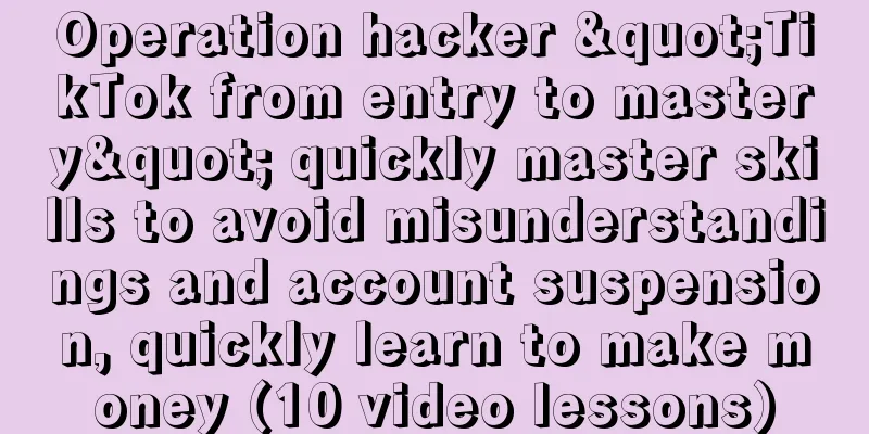 Operation hacker "TikTok from entry to mastery" quickly master skills to avoid misunderstandings and account suspension, quickly learn to make money (10 video lessons)