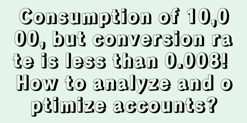 Consumption of 10,000, but conversion rate is less than 0.008! How to analyze and optimize accounts?