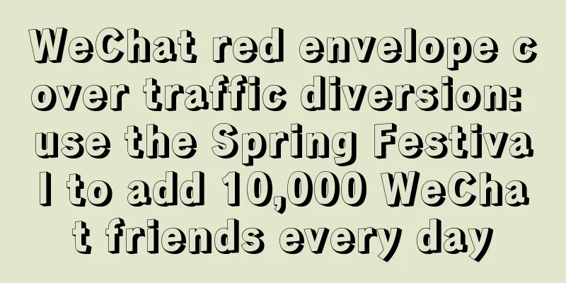 WeChat red envelope cover traffic diversion: use the Spring Festival to add 10,000 WeChat friends every day