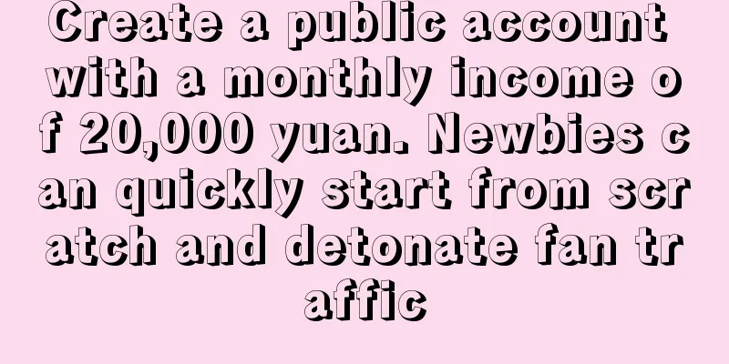 Create a public account with a monthly income of 20,000 yuan. Newbies can quickly start from scratch and detonate fan traffic